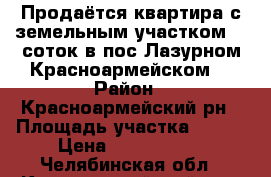 Продаётся квартира с земельным участком 18 соток в пос Лазурном Красноармейском  › Район ­ Красноармейский рн › Площадь участка ­ 176 › Цена ­ 1 800 000 - Челябинская обл., Красноармейский р-н, Лазурный п. Недвижимость » Дома, коттеджи, дачи продажа   